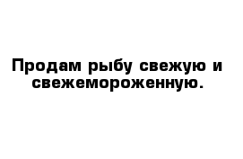 Продам рыбу свежую и свежемороженную.